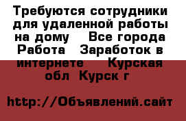 Требуются сотрудники для удаленной работы на дому. - Все города Работа » Заработок в интернете   . Курская обл.,Курск г.